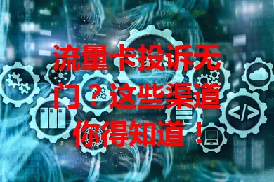 流量卡投诉无门？这些渠道你得知道！