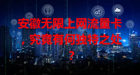 安徽无限上网流量卡，究竟有何独特之处？