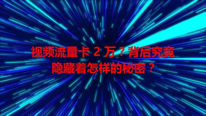 视频流量卡 2 万？背后究竟隐藏着怎样的秘密？