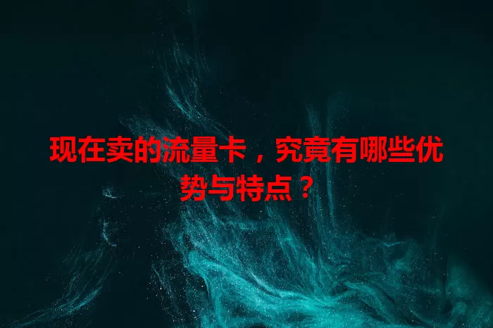 现在卖的流量卡，究竟有哪些优势与特点？