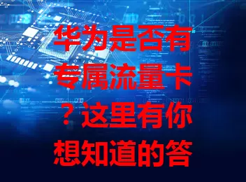 华为是否有专属流量卡？这里有你想知道的答案