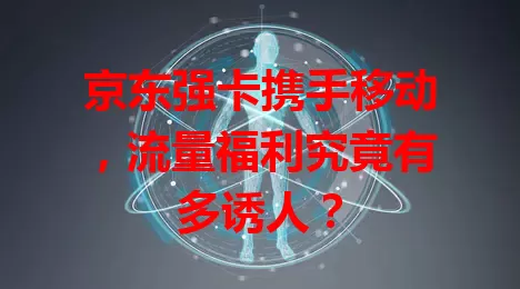 京东强卡携手移动，流量福利究竟有多诱人？