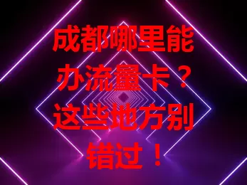 成都哪里能办流量卡？这些地方别错过！