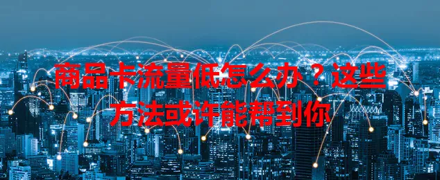 商品卡流量低怎么办？这些方法或许能帮到你