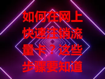 如何在网上快速注销流量卡？这些步骤要知道！