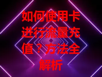 如何使用卡进行流量充值？方法全解析