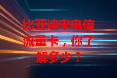 比亚迪宋电信流量卡，你了解多少？