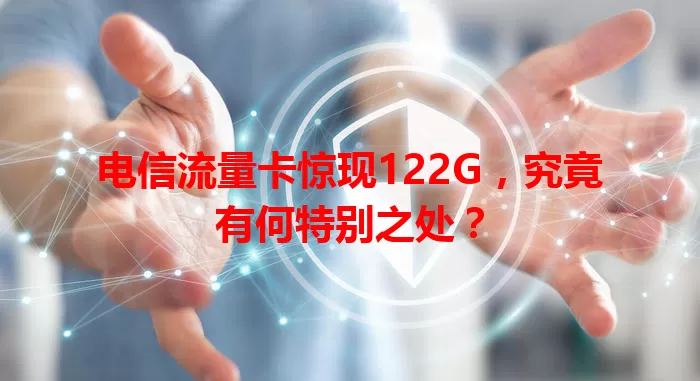 电信流量卡惊现122G，究竟有何特别之处？