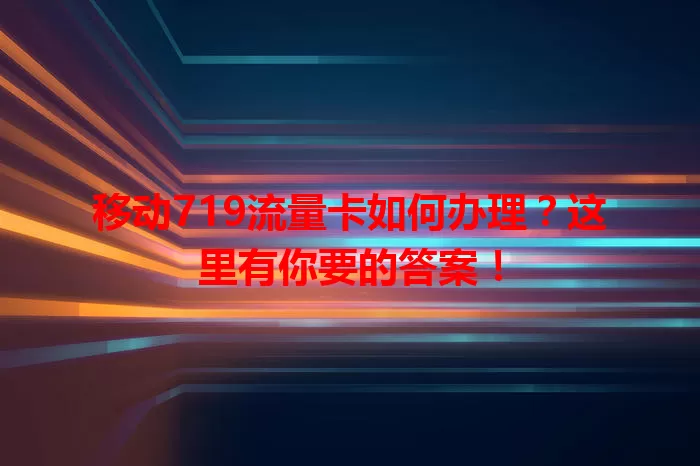 移动719流量卡如何办理？这里有你要的答案！