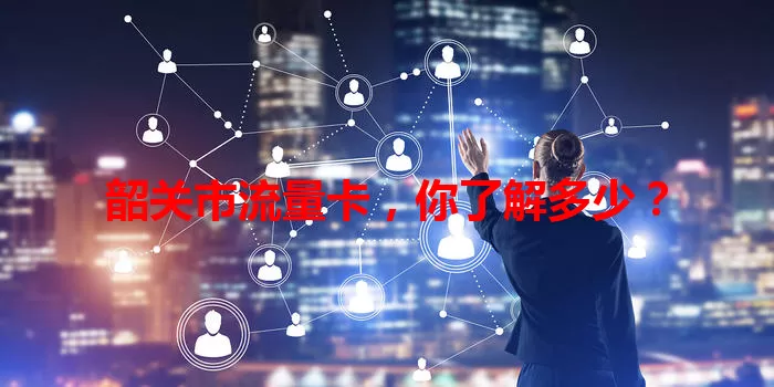 韶关市流量卡，你了解多少？