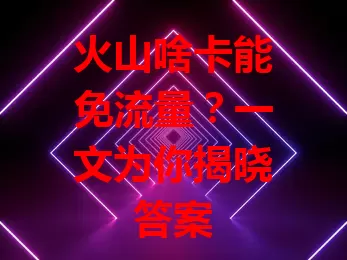 火山啥卡能免流量？一文为你揭晓答案