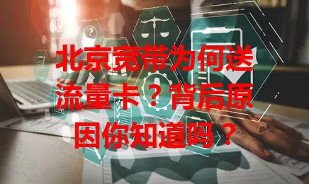 北京宽带为何送流量卡？背后原因你知道吗？