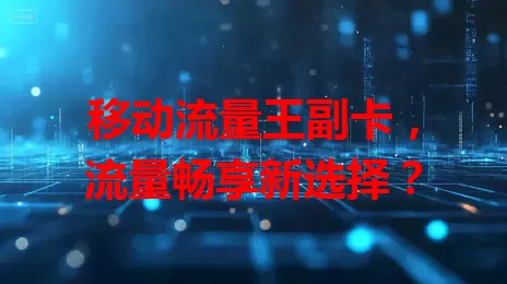 移动流量王副卡，流量畅享新选择？