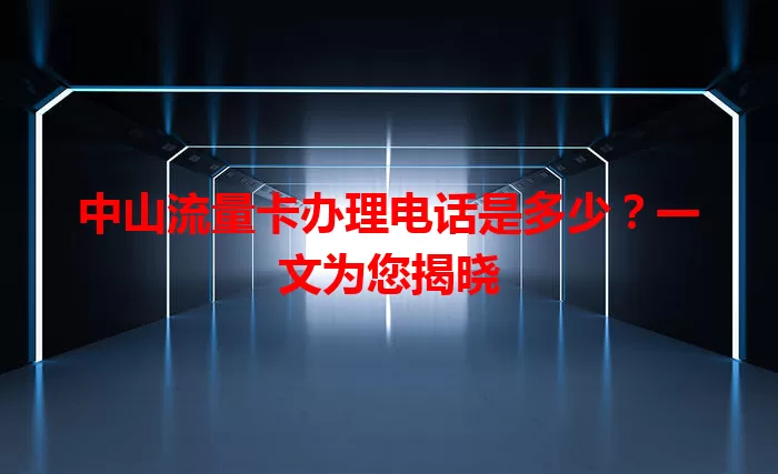 中山流量卡办理电话是多少？一文为您揭晓
