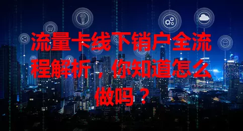 流量卡线下销户全流程解析，你知道怎么做吗？