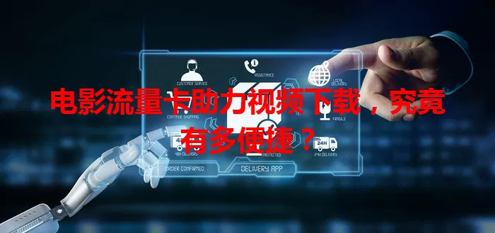 电影流量卡助力视频下载，究竟有多便捷？
