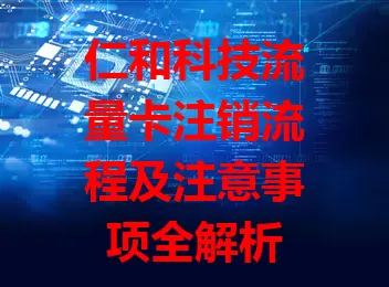 仁和科技流量卡注销流程及注意事项全解析