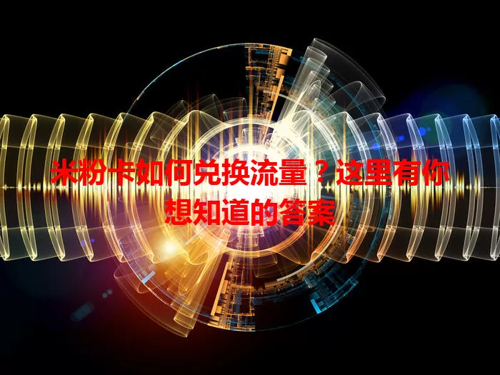 米粉卡如何兑换流量？这里有你想知道的答案