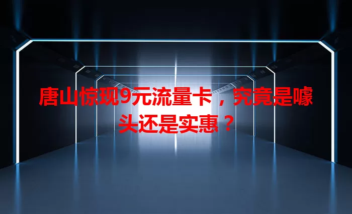 唐山惊现9元流量卡，究竟是噱头还是实惠？