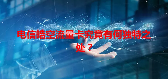 电信皓空流量卡究竟有何独特之处？