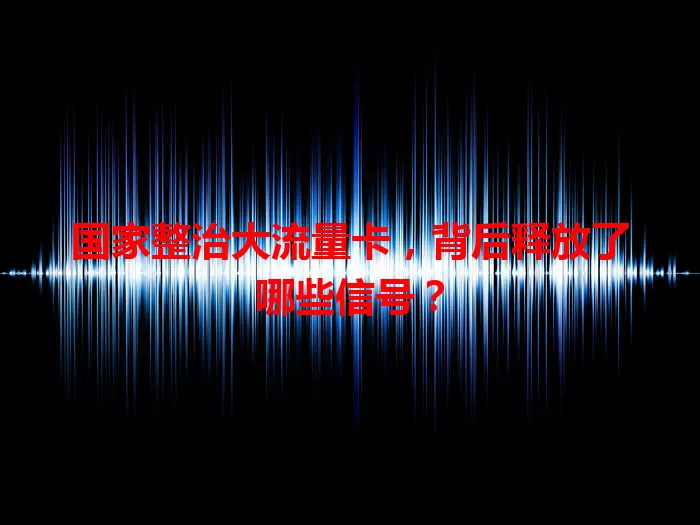 国家整治大流量卡，背后释放了哪些信号？