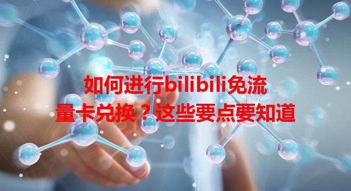如何进行bilibili免流量卡兑换？这些要点要知道