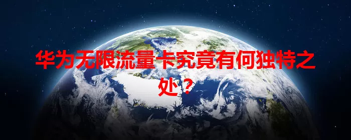 华为无限流量卡究竟有何独特之处？