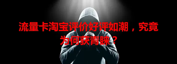 流量卡淘宝评价好评如潮，究竟为何获青睐？