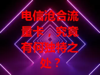 电信沧合流量卡，究竟有何独特之处？