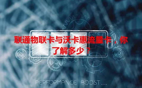 联通物联卡与沃卡惠流量卡，你了解多少？