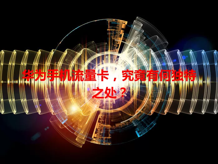 华为手机流量卡，究竟有何独特之处？