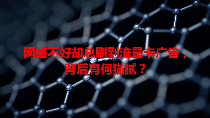 网络不好却总刷到流量卡广告，背后有何猫腻？