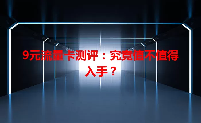 9元流量卡测评：究竟值不值得入手？