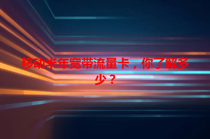 移动半年宽带流量卡，你了解多少？