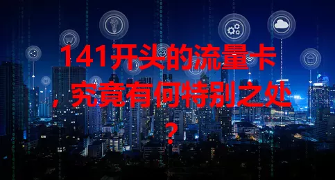 141开头的流量卡，究竟有何特别之处？