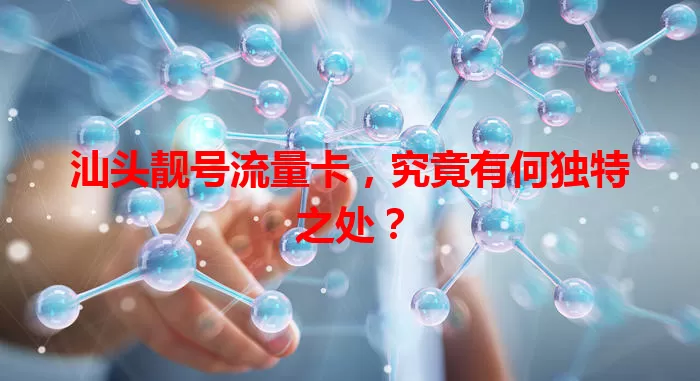 汕头靓号流量卡，究竟有何独特之处？