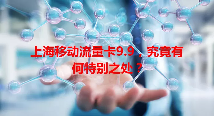 上海移动流量卡9.9，究竟有何特别之处？