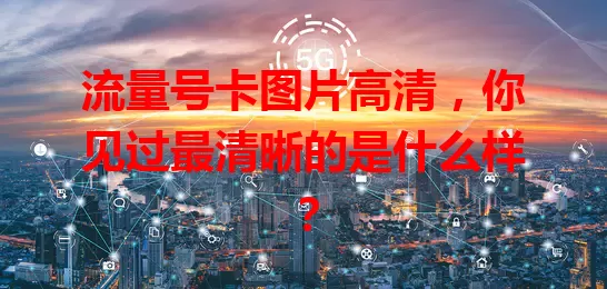 流量号卡图片高清，你见过最清晰的是什么样？