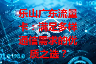 乐山广东流量卡：满足多样通信需求的优质之选？