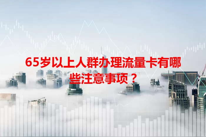 65岁以上人群办理流量卡有哪些注意事项？