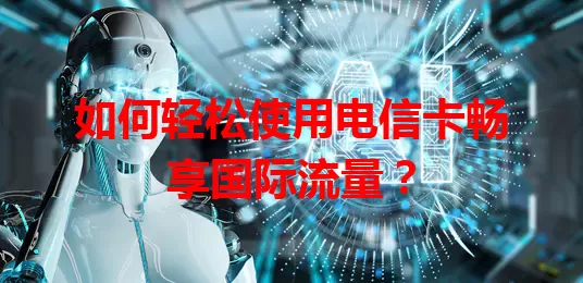 如何轻松使用电信卡畅享国际流量？