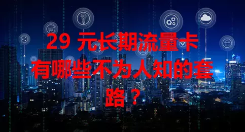 29 元长期流量卡有哪些不为人知的套路？