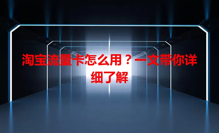 淘宝流量卡怎么用？一文带你详细了解