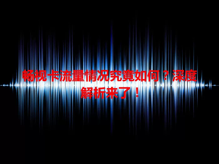 畅视卡流量情况究竟如何？深度解析来了！
