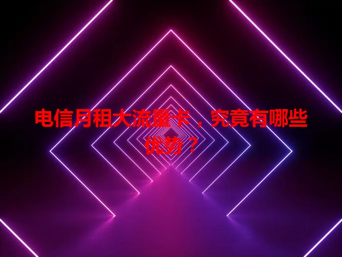 电信月租大流量卡，究竟有哪些优势？