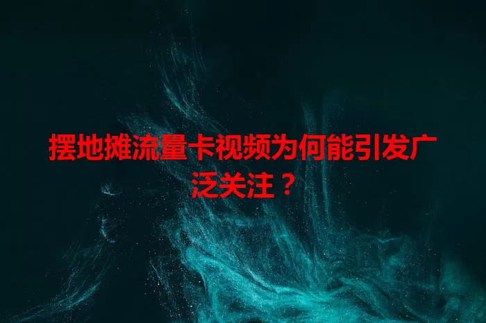 摆地摊流量卡视频为何能引发广泛关注？