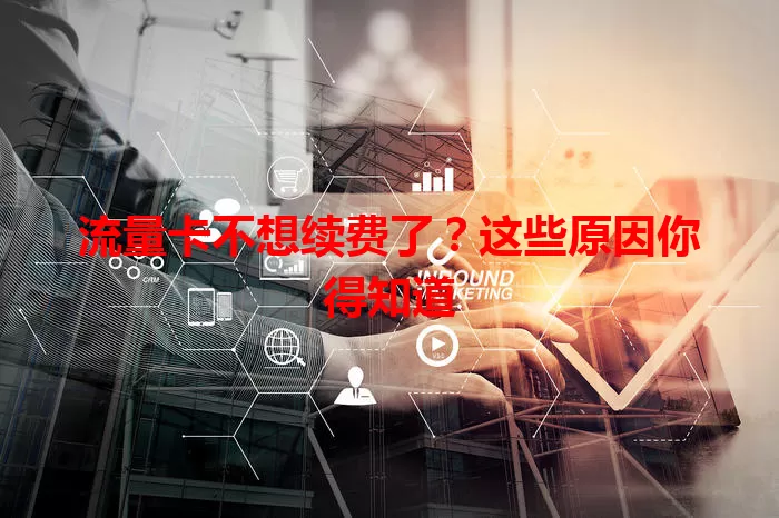 流量卡不想续费了？这些原因你得知道