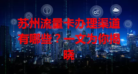 苏州流量卡办理渠道有哪些？一文为你揭晓