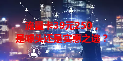 流量卡39元250，是噱头还是实惠之选？