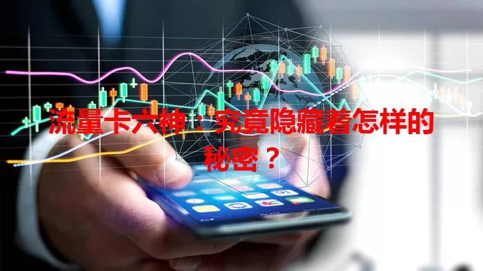 流量卡六神：究竟隐藏着怎样的秘密？
